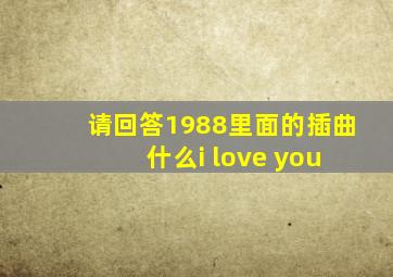 请回答1988里面的插曲 什么i love you